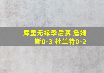 库里无缘季后赛 詹姆斯0-3 杜兰特0-2